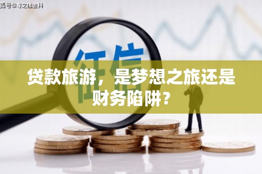浦东贷款旅游，是梦想之旅还是财务陷阱？