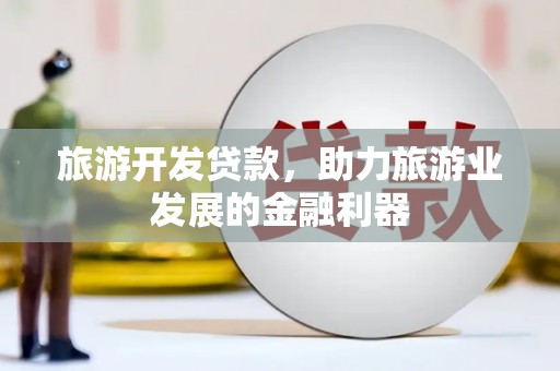 浦东旅游开发贷款，助力旅游业发展的金融利器
