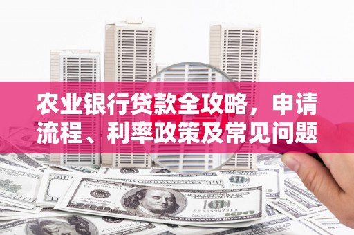浦东农业银行贷款全攻略，申请流程、利率政策及常见问题解析