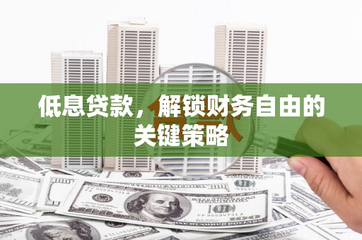 浦东低息贷款，解锁财务自由的关键策略
