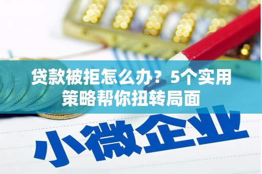 浦东贷款被拒怎么办？5个实用策略帮你扭转局面