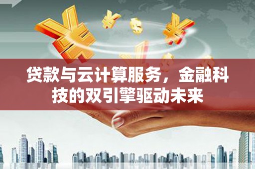 浦东贷款与云计算服务，金融科技的双引擎驱动未来