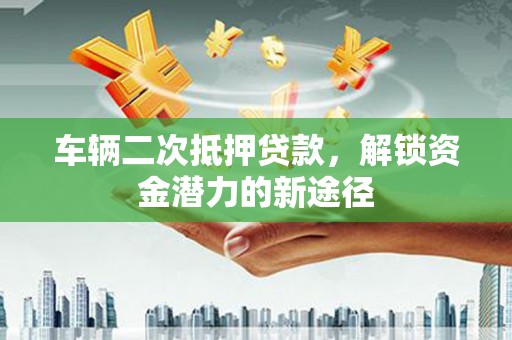 浦东车辆二次抵押贷款，解锁资金潜力的新途径
