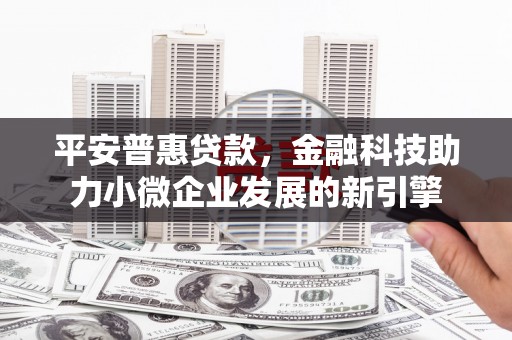 浦东平安普惠贷款，金融科技助力小微企业发展的新引擎