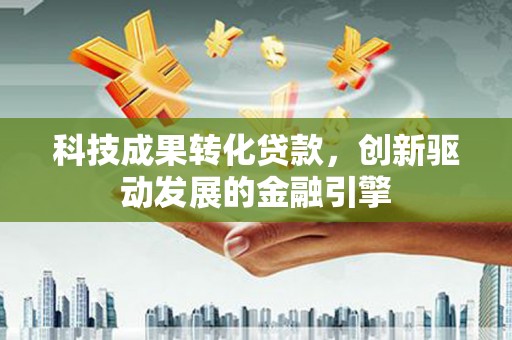浦东科技成果转化贷款，创新驱动发展的金融引擎
