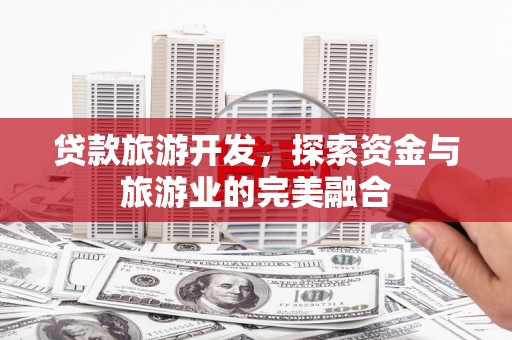 浦东贷款旅游开发，探索资金与旅游业的完美融合