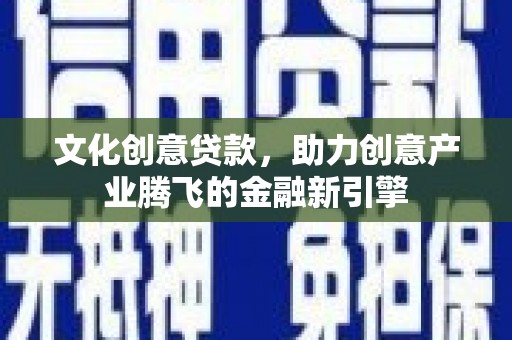 浦东文化创意贷款，助力创意产业腾飞的金融新引擎