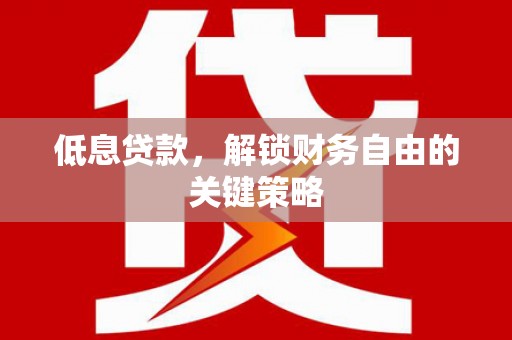 浦东低息贷款，解锁财务自由的关键策略