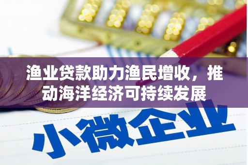 浦东渔业贷款助力渔民增收，推动海洋经济可持续发展