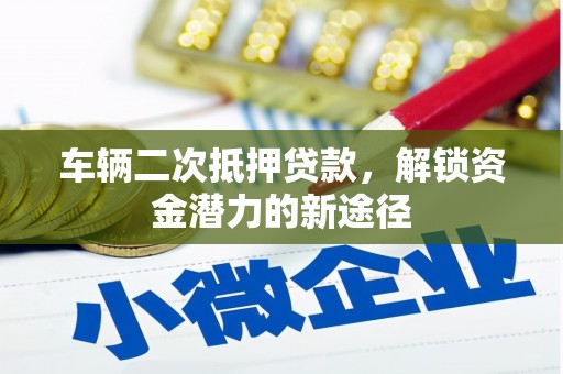 浦东车辆二次抵押贷款，解锁资金潜力的新途径