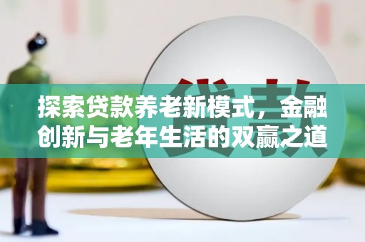 浦东探索贷款养老新模式，金融创新与老年生活的双赢之道