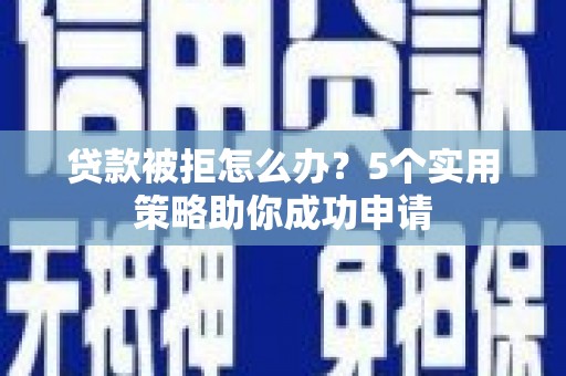浦东贷款被拒怎么办？5个实用策略助你成功申请