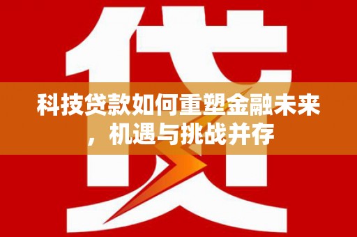 浦东科技贷款如何重塑金融未来，机遇与挑战并存