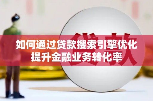 浦东如何通过贷款搜索引擎优化提升金融业务转化率