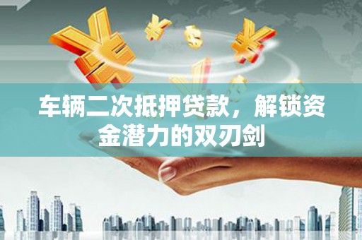 浦东车辆二次抵押贷款，解锁资金潜力的双刃剑