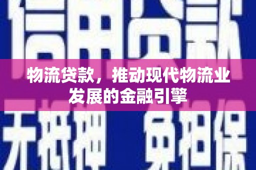 浦东物流贷款，推动现代物流业发展的金融引擎
