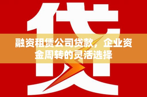 浦东融资租赁公司贷款，企业资金周转的灵活选择