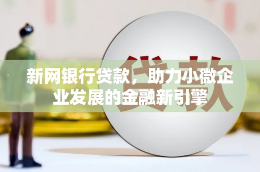 浦东新网银行贷款，助力小微企业发展的金融新引擎