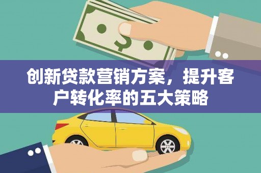 浦东创新贷款营销方案，提升客户转化率的五大策略
