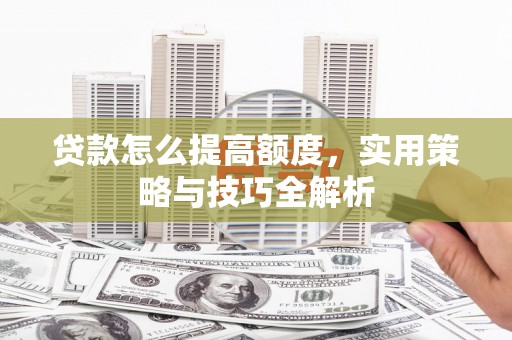 浦东贷款怎么提高额度，实用策略与技巧全解析