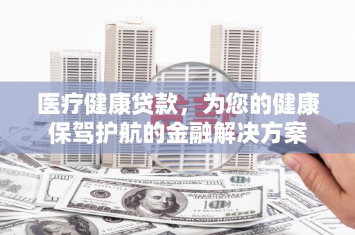 浦东医疗健康贷款，为您的健康保驾护航的金融解决方案
