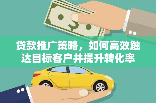 浦东贷款推广策略，如何高效触达目标客户并提升转化率