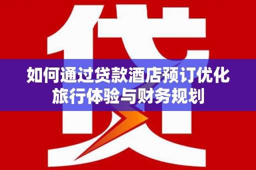 浦东如何通过贷款酒店预订优化旅行体验与财务规划