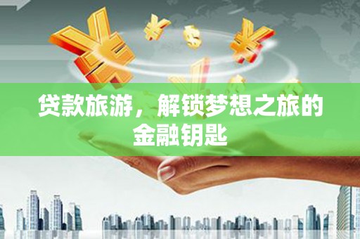 浦东贷款旅游，解锁梦想之旅的金融钥匙
