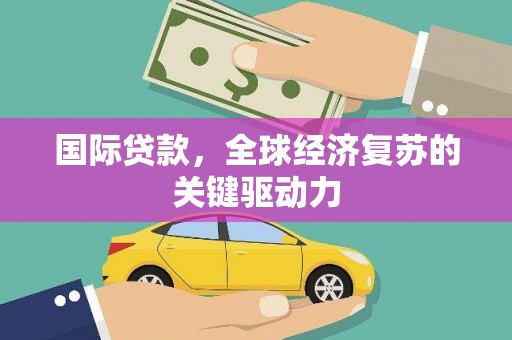 浦东国际贷款，全球经济复苏的关键驱动力