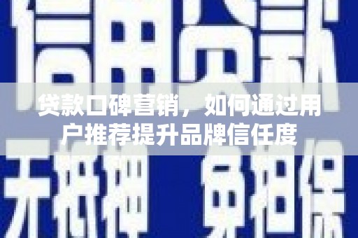 浦东贷款口碑营销，如何通过用户推荐提升品牌信任度