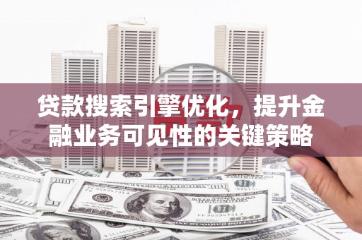 浦东贷款搜索引擎优化，提升金融业务可见性的关键策略