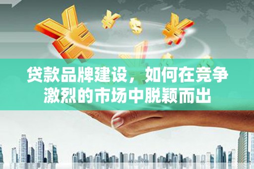 浦东贷款品牌建设，如何在竞争激烈的市场中脱颖而出