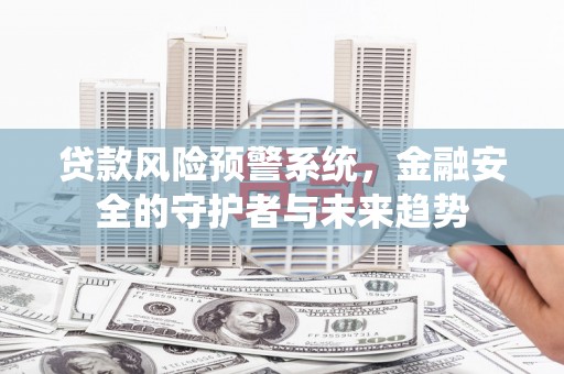 浦东贷款风险预警系统，金融安全的守护者与未来趋势