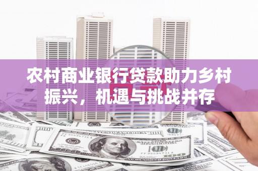 浦东农村商业银行贷款助力乡村振兴，机遇与挑战并存