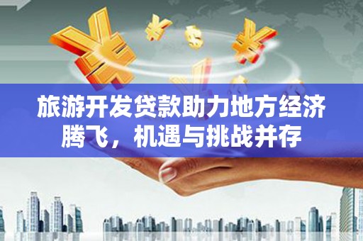浦东旅游开发贷款助力地方经济腾飞，机遇与挑战并存