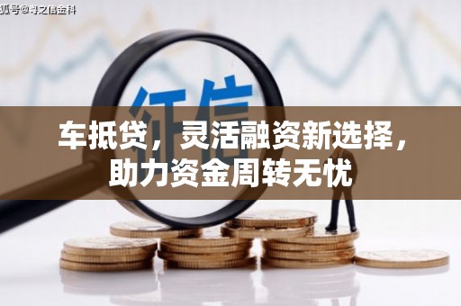 浦东车抵贷，灵活融资新选择，助力资金周转无忧