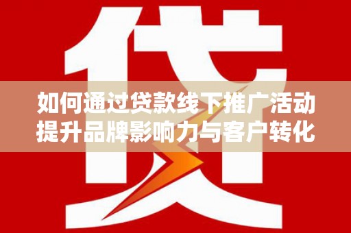 浦东如何通过贷款线下推广活动提升品牌影响力与客户转化率