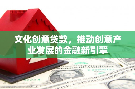 浦东文化创意贷款，推动创意产业发展的金融新引擎