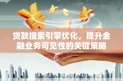 浦东贷款搜索引擎优化，提升金融业务可见性的关键策略