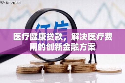 浦东医疗健康贷款，解决医疗费用的创新金融方案