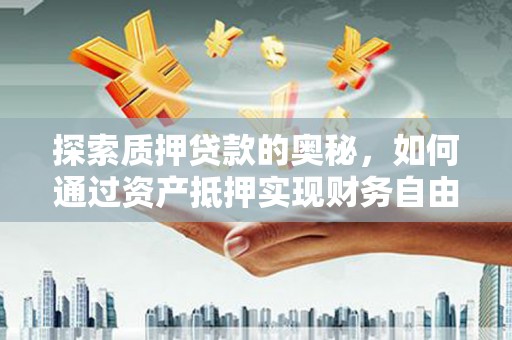 浦东探索质押贷款的奥秘，如何通过资产抵押实现财务自由