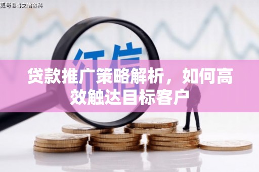 浦东贷款推广策略解析，如何高效触达目标客户