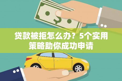 浦东贷款被拒怎么办？5个实用策略助你成功申请