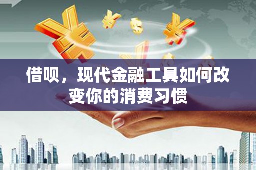 浦东借呗，现代金融工具如何改变你的消费习惯