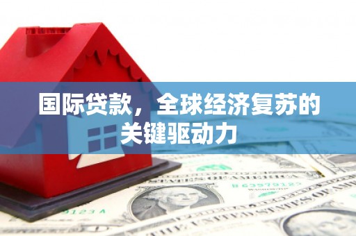 浦东国际贷款，全球经济复苏的关键驱动力
