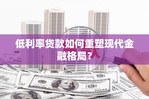 浦东低利率贷款如何重塑现代金融格局？