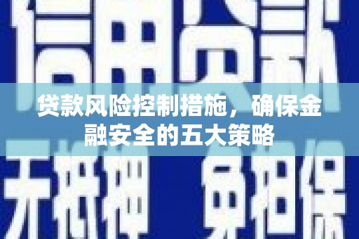 浦东贷款风险控制措施，确保金融安全的五大策略