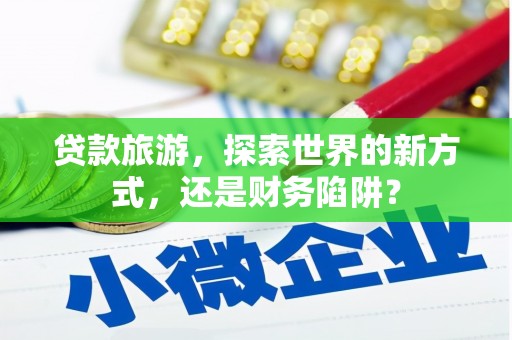 浦东贷款旅游，探索世界的新方式，还是财务陷阱？