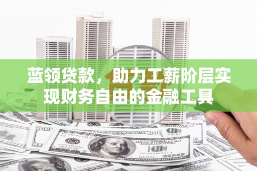 浦东蓝领贷款，助力工薪阶层实现财务自由的金融工具