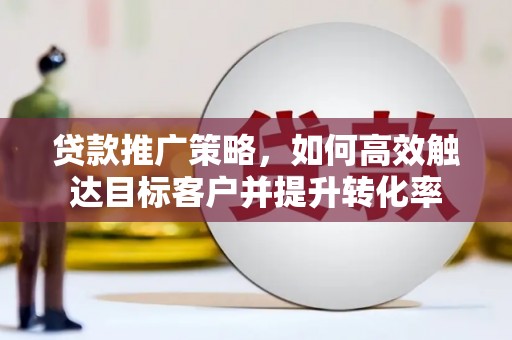浦东贷款推广策略，如何高效触达目标客户并提升转化率
